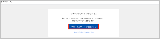 Money Forwardのアプリポータル画面が表示されたら、「マネーフォワードIDでログイン」 を選択します。